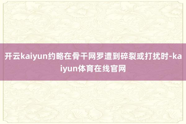 开云kaiyun约略在骨干网罗遭到碎裂或打扰时-kaiyun体育在线官网
