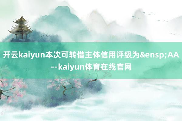 开云kaiyun本次可转借主体信用评级为 AA--kaiyun体育在线官网