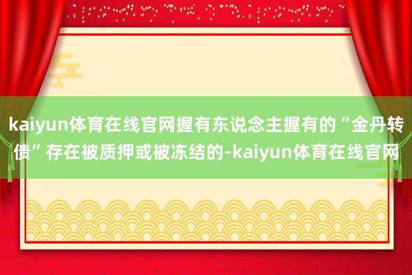 kaiyun体育在线官网握有东说念主握有的“金丹转债”存在被质押或被冻结的-kaiyun体育在线官网
