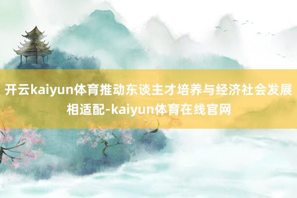 开云kaiyun体育推动东谈主才培养与经济社会发展相适配-kaiyun体育在线官网