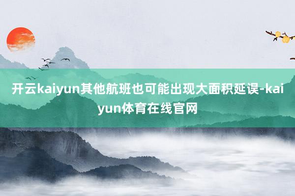开云kaiyun其他航班也可能出现大面积延误-kaiyun体育在线官网
