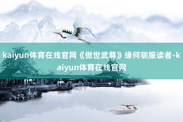 kaiyun体育在线官网《傲世武尊》缘何驯服读者-kaiyun体育在线官网