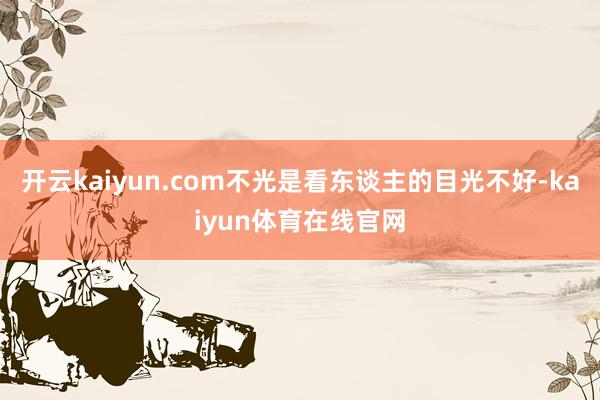 开云kaiyun.com不光是看东谈主的目光不好-kaiyun体育在线官网