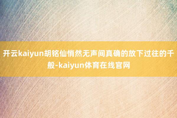 开云kaiyun胡铭仙悄然无声间真确的放下过往的千般-kaiyun体育在线官网