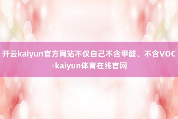 开云kaiyun官方网站不仅自己不含甲醛、不含VOC-kaiyun体育在线官网