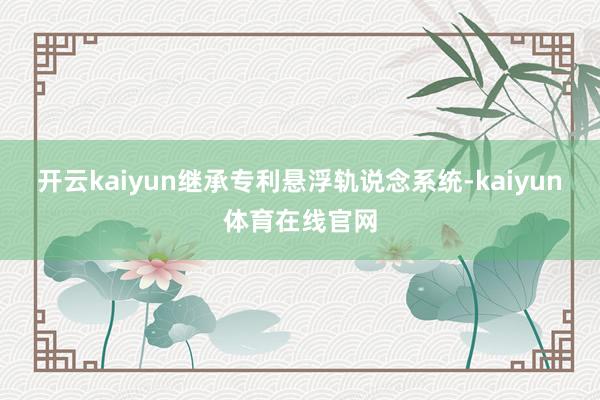 开云kaiyun继承专利悬浮轨说念系统-kaiyun体育在线官网