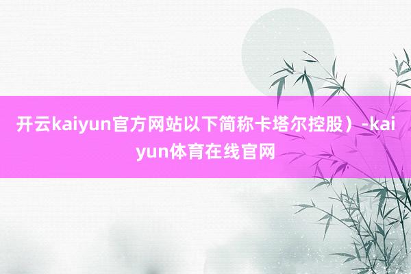 开云kaiyun官方网站以下简称卡塔尔控股）-kaiyun体育在线官网