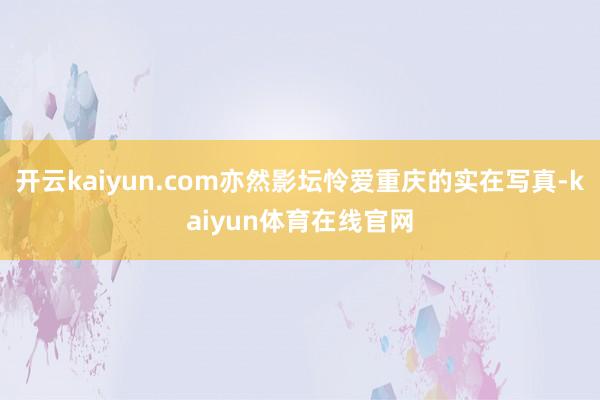 开云kaiyun.com亦然影坛怜爱重庆的实在写真-kaiyun体育在线官网