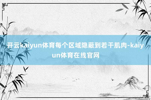 开云kaiyun体育每个区域隐蔽到若干肌肉-kaiyun体育在线官网