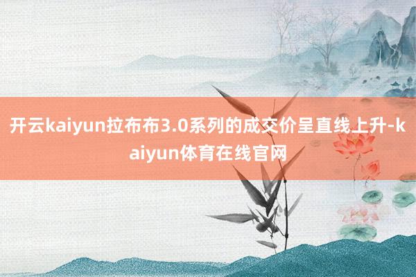 开云kaiyun拉布布3.0系列的成交价呈直线上升-kaiyun体育在线官网