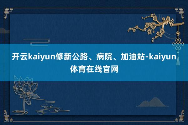 开云kaiyun修新公路、病院、加油站-kaiyun体育在线官网