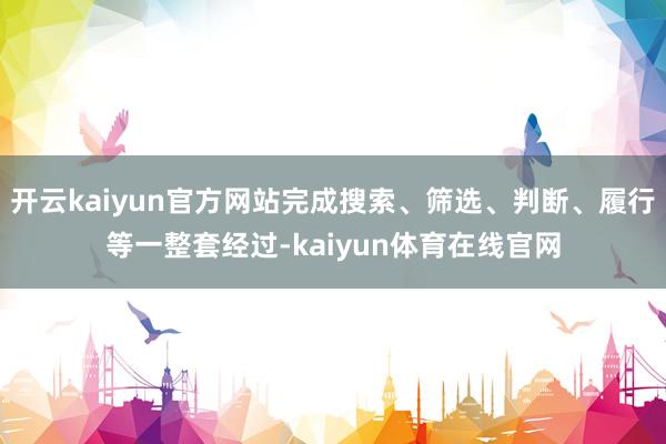 开云kaiyun官方网站完成搜索、筛选、判断、履行等一整套经过-kaiyun体育在线官网