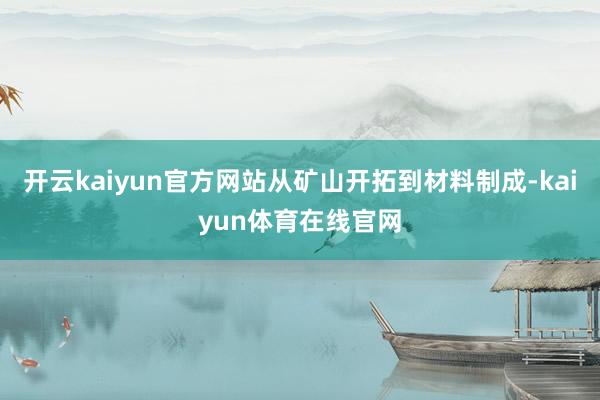 开云kaiyun官方网站从矿山开拓到材料制成-kaiyun体育在线官网