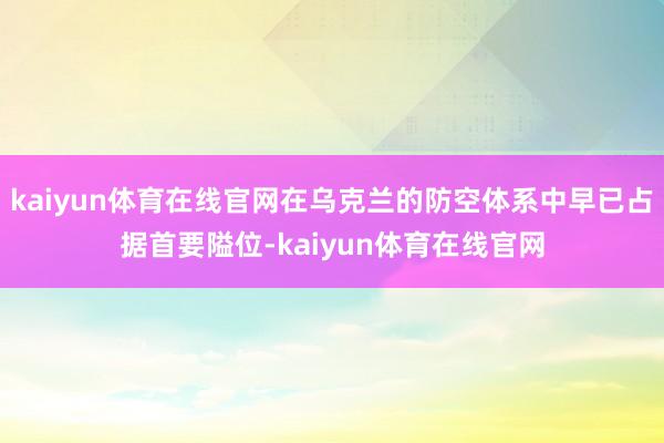 kaiyun体育在线官网在乌克兰的防空体系中早已占据首要隘位-kaiyun体育在线官网