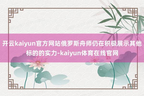 开云kaiyun官方网站俄罗斯舟师仍在积极展示其他标的的实力-kaiyun体育在线官网