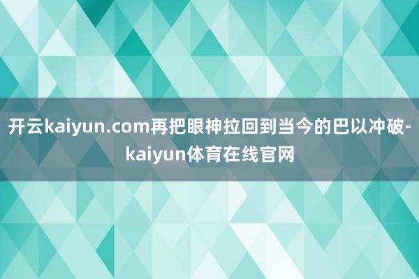 开云kaiyun.com再把眼神拉回到当今的巴以冲破-kaiyun体育在线官网
