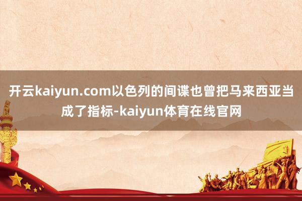 开云kaiyun.com以色列的间谍也曾把马来西亚当成了指标-kaiyun体育在线官网