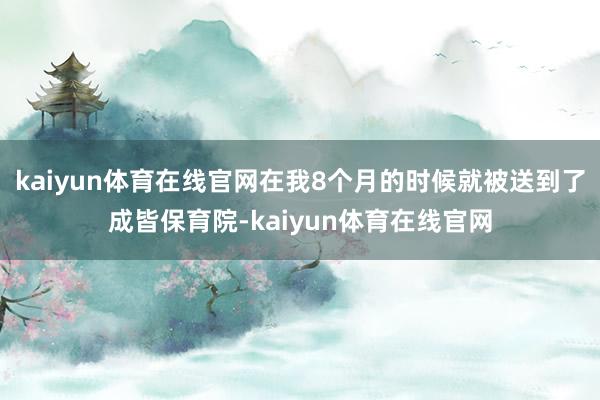 kaiyun体育在线官网在我8个月的时候就被送到了成皆保育院-kaiyun体育在线官网