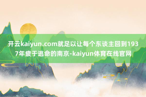 开云kaiyun.com就足以让每个东谈主回到1937年疲于逃命的南京-kaiyun体育在线官网