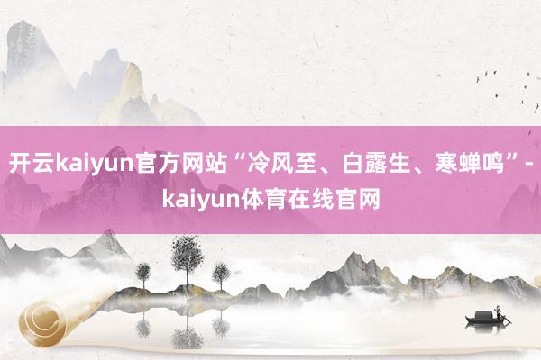 开云kaiyun官方网站“冷风至、白露生、寒蝉鸣”-kaiyun体育在线官网
