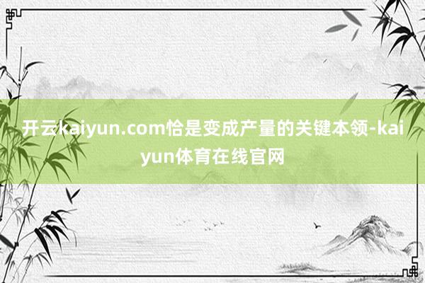 开云kaiyun.com恰是变成产量的关键本领-kaiyun体育在线官网