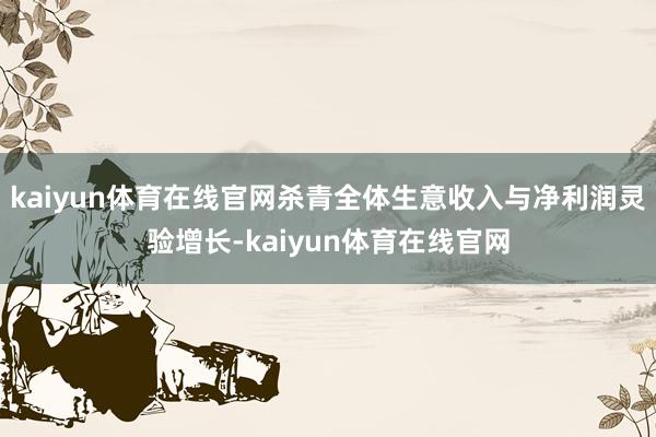 kaiyun体育在线官网杀青全体生意收入与净利润灵验增长-kaiyun体育在线官网