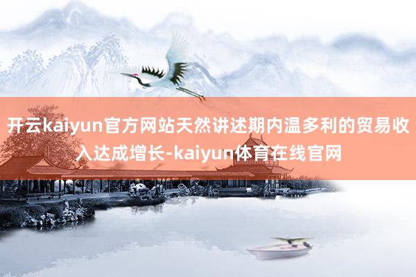 开云kaiyun官方网站天然讲述期内温多利的贸易收入达成增长-kaiyun体育在线官网