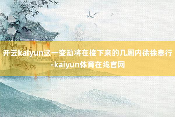 开云kaiyun这一变动将在接下来的几周内徐徐奉行-kaiyun体育在线官网