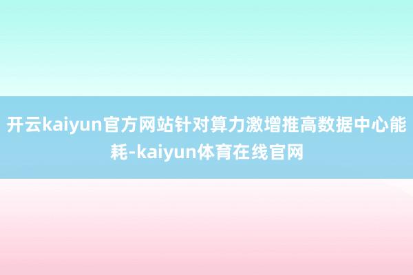 开云kaiyun官方网站针对算力激增推高数据中心能耗-kaiyun体育在线官网