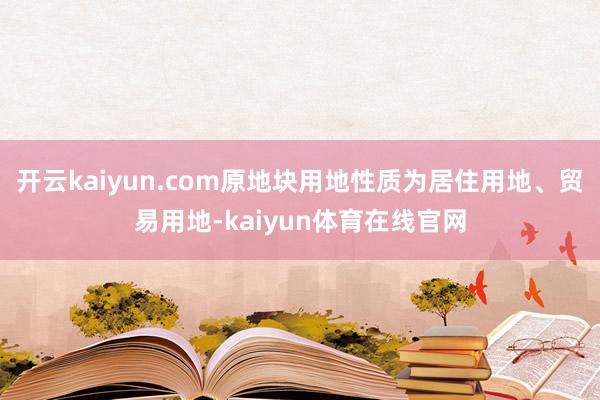 开云kaiyun.com原地块用地性质为居住用地、贸易用地-kaiyun体育在线官网