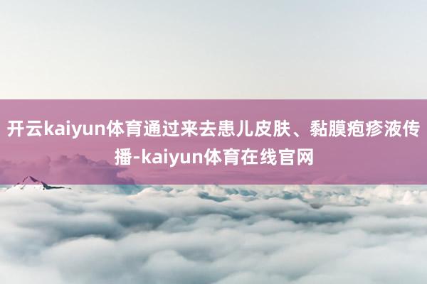 开云kaiyun体育通过来去患儿皮肤、黏膜疱疹液传播-kaiyun体育在线官网