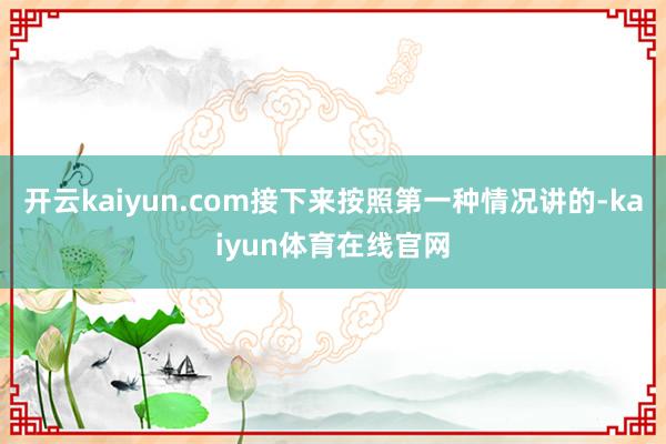 开云kaiyun.com接下来按照第一种情况讲的-kaiyun体育在线官网