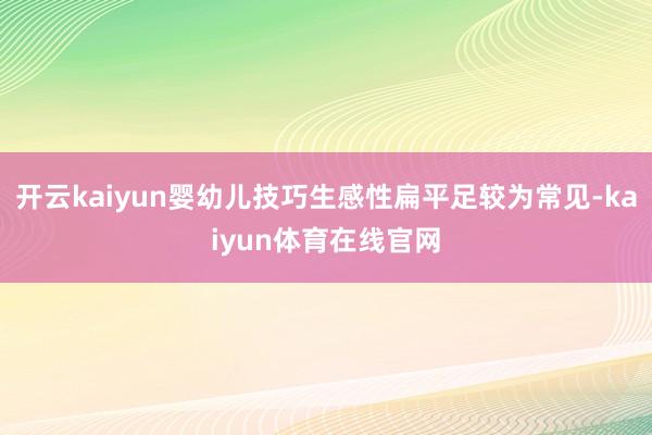 开云kaiyun婴幼儿技巧生感性扁平足较为常见-kaiyun体育在线官网