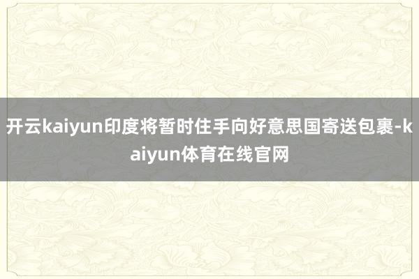 开云kaiyun印度将暂时住手向好意思国寄送包裹-kaiyun体育在线官网