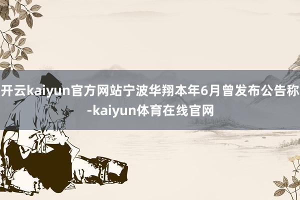 开云kaiyun官方网站宁波华翔本年6月曾发布公告称-kaiyun体育在线官网