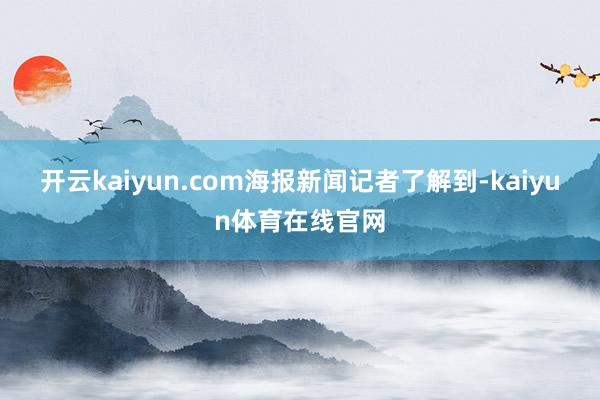 开云kaiyun.com　　海报新闻记者了解到-kaiyun体育在线官网