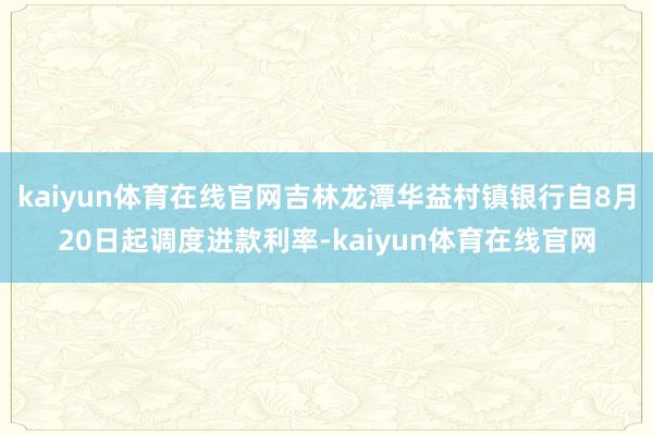 kaiyun体育在线官网吉林龙潭华益村镇银行自8月20日起调度进款利率-kaiyun体育在线官网