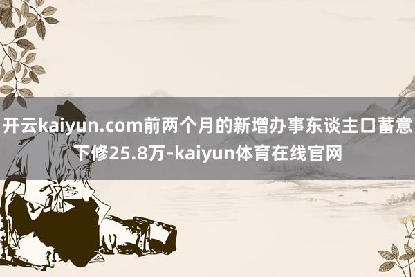 开云kaiyun.com前两个月的新增办事东谈主口蓄意下修25.8万-kaiyun体育在线官网