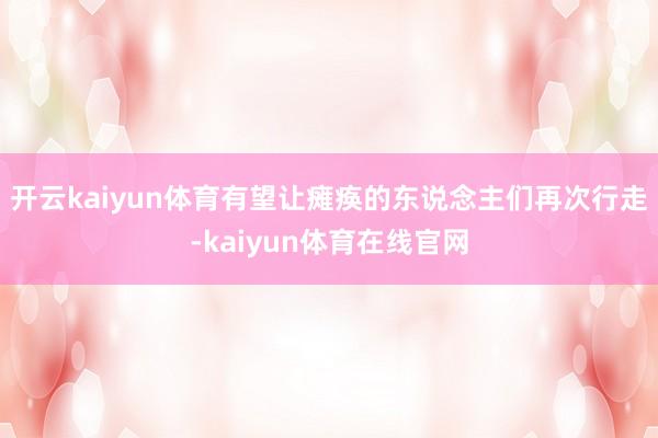 开云kaiyun体育有望让瘫痪的东说念主们再次行走-kaiyun体育在线官网