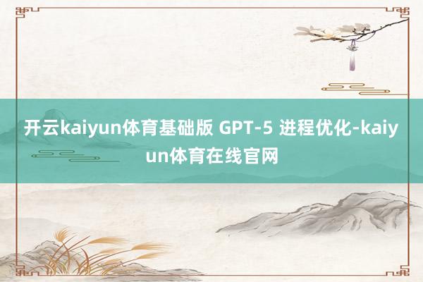 开云kaiyun体育基础版 GPT-5 进程优化-kaiyun体育在线官网