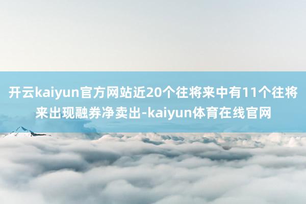 开云kaiyun官方网站近20个往将来中有11个往将来出现融券净卖出-kaiyun体育在线官网