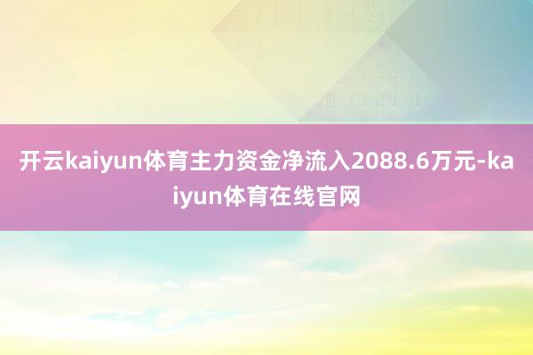 开云kaiyun体育主力资金净流入2088.6万元-kaiyun体育在线官网