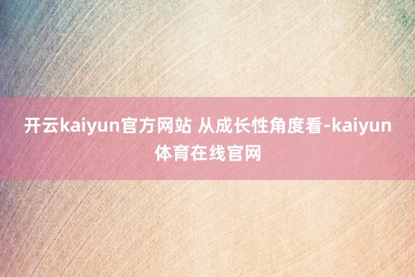 开云kaiyun官方网站 　　从成长性角度看-kaiyun体育在线官网