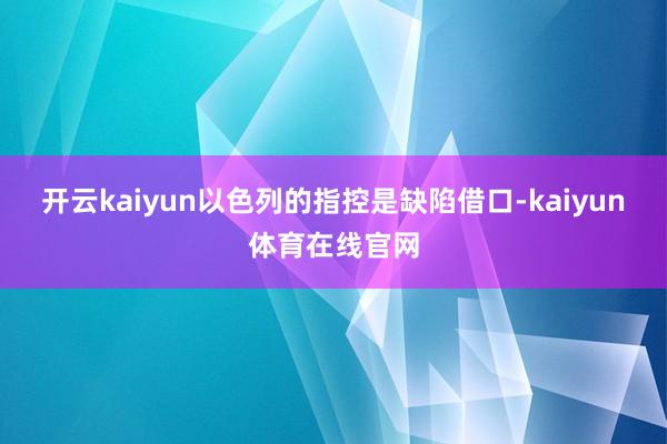 开云kaiyun以色列的指控是缺陷借口-kaiyun体育在线官网