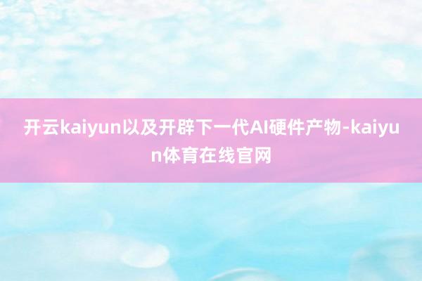 开云kaiyun以及开辟下一代AI硬件产物-kaiyun体育在线官网