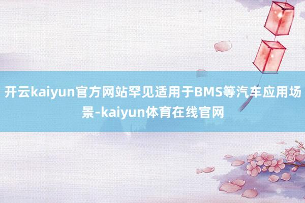 开云kaiyun官方网站罕见适用于BMS等汽车应用场景-kaiyun体育在线官网