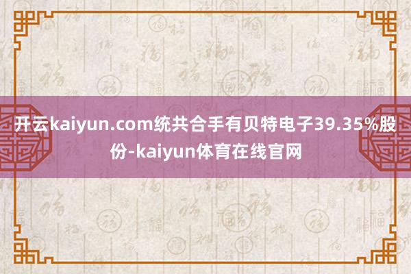 开云kaiyun.com统共合手有贝特电子39.35%股份-kaiyun体育在线官网