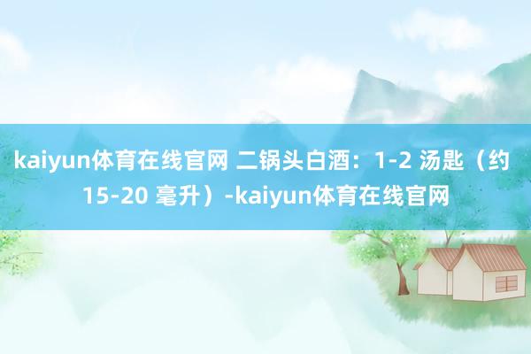 kaiyun体育在线官网 二锅头白酒：1-2 汤匙（约 15-20 毫升）-kaiyun体育在线官网