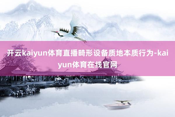 开云kaiyun体育直播畸形设备质地本质行为-kaiyun体育在线官网