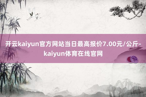 开云kaiyun官方网站当日最高报价7.00元/公斤-kaiyun体育在线官网